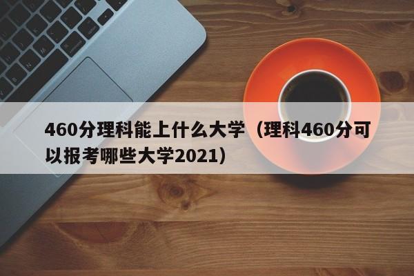 460分理科能上什么大学（理科460分可以报考哪些大学2021）