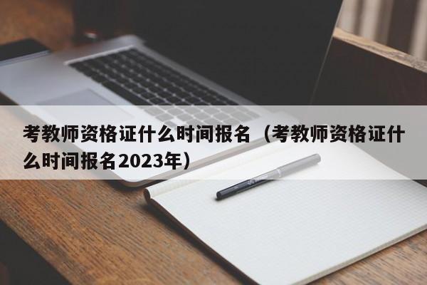 考教师资格证什么时间报名（考教师资格证什么时间报名2023年）