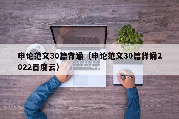 申论范文30篇背诵（申论范文30篇背诵2022百度云）