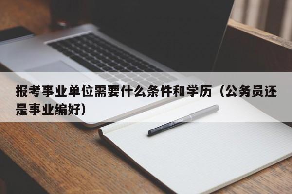 报考事业单位需要什么条件和学历（公务员还是事业编好）