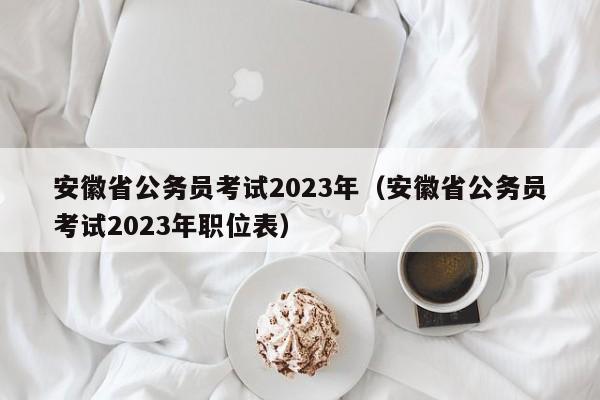 安徽省公务员考试2023年（安徽省公务员考试2023年职位表）