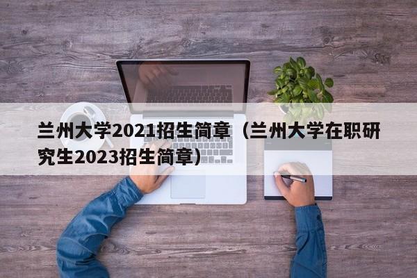 兰州大学2021招生简章（兰州大学在职研究生2023招生简章）