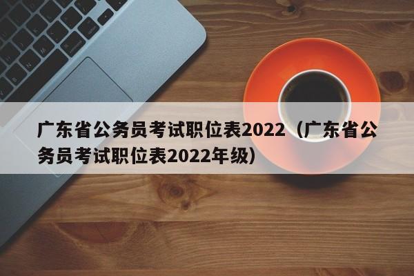 广东省公务员考试职位表2022（广东省公务员考试职位表2022年级）