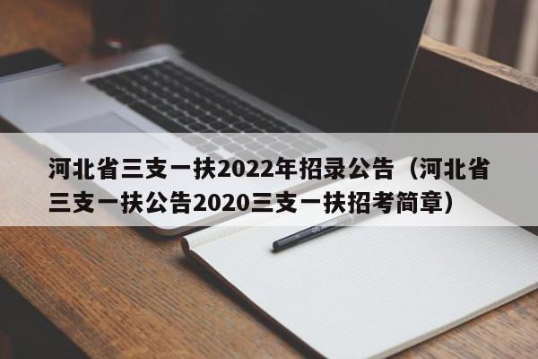 河北省三支一扶2022年招录公告（河北省三支一扶公告2020三支一扶招考简章）