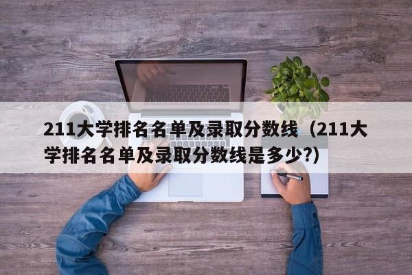 211大学排名名单及录取分数线（211大学排名名单及录取分数线是多少?）