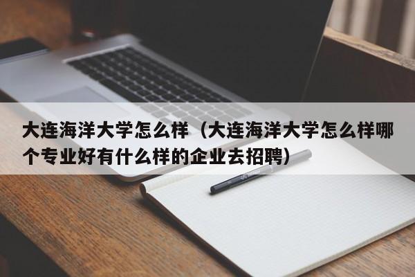 大连海洋大学怎么样（大连海洋大学怎么样哪个专业好有什么样的企业去招聘）