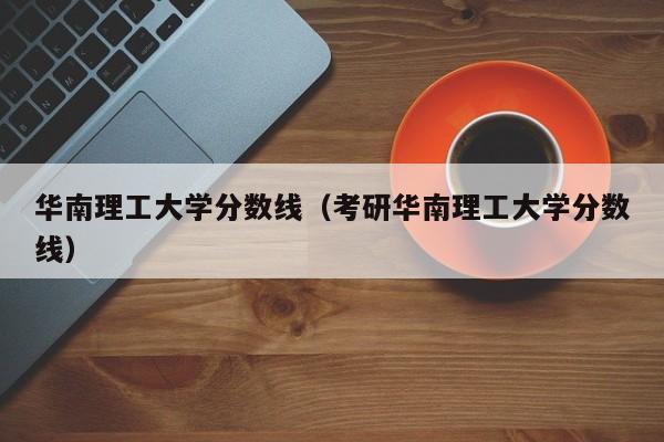 华南理工大学分数线（考研华南理工大学分数线）