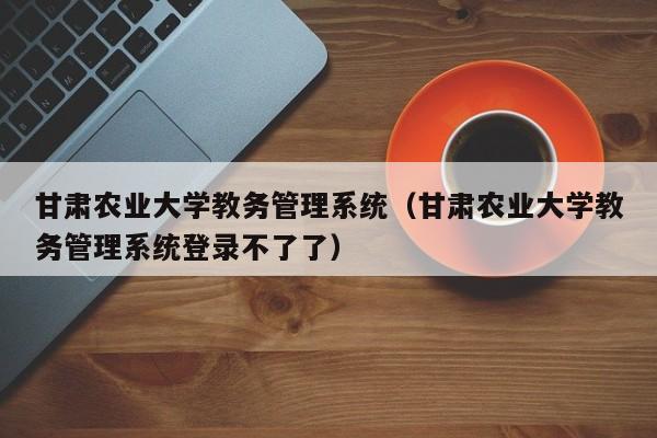 甘肃农业大学教务管理系统（甘肃农业大学教务管理系统登录不了了）