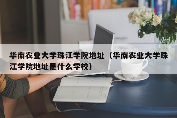 华南农业大学珠江学院地址（华南农业大学珠江学院地址是什么学校）