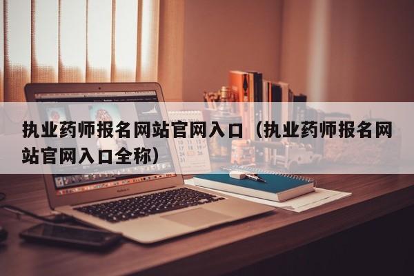 执业药师报名网站官网入口（执业药师报名网站官网入口全称）