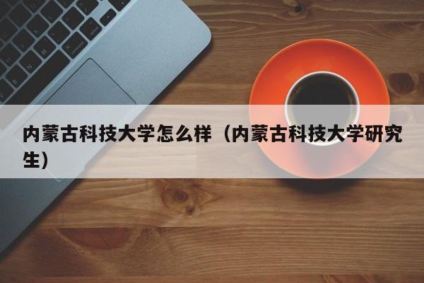 内蒙古科技大学怎么样（内蒙古科技大学研究生）