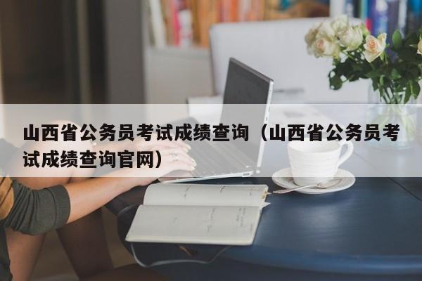 山西省公务员考试成绩查询（山西省公务员考试成绩查询官网）