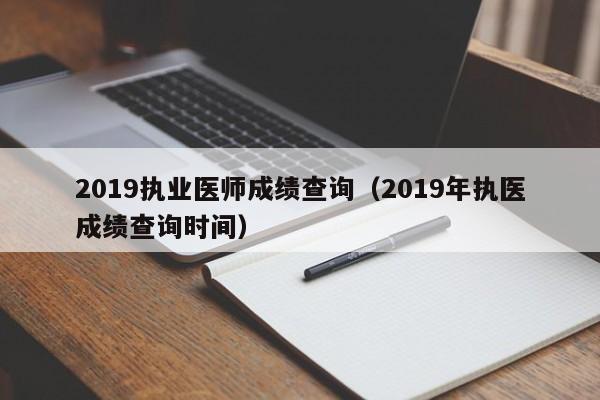 2019执业医师成绩查询（2019年执医成绩查询时间）