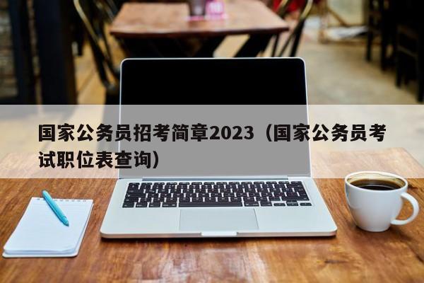 国家公务员招考简章2023（国家公务员考试职位表查询）