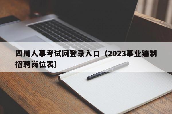 四川人事考试网登录入口（2023事业编制招聘岗位表）