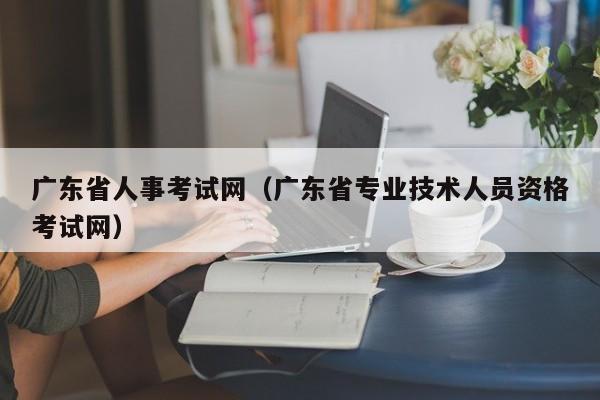 广东省人事考试网（广东省专业技术人员资格考试网）