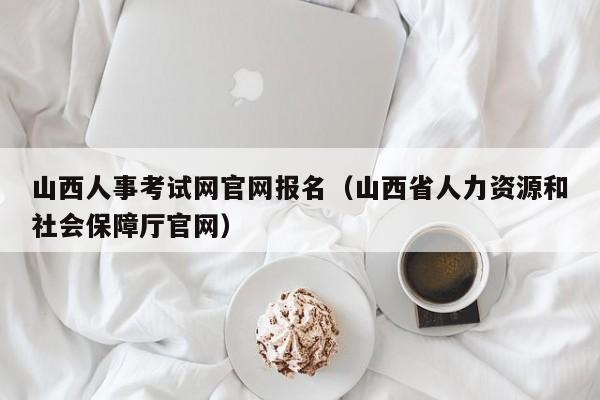 山西人事考试网官网报名（山西省人力资源和社会保障厅官网）