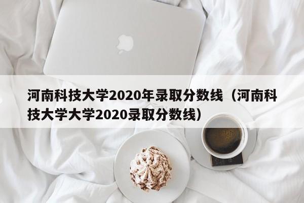 河南科技大学2020年录取分数线（河南科技大学大学2020录取分数线）