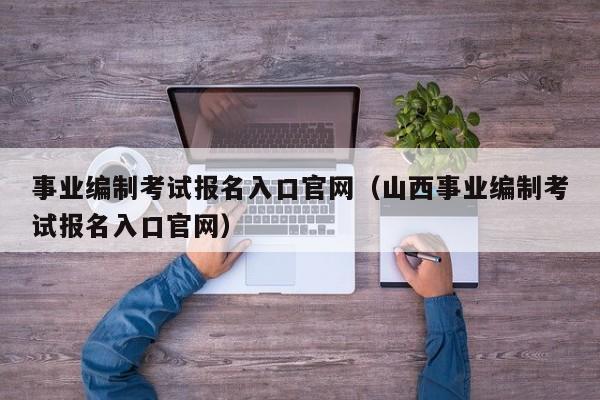 事业编制考试报名入口官网（山西事业编制考试报名入口官网）