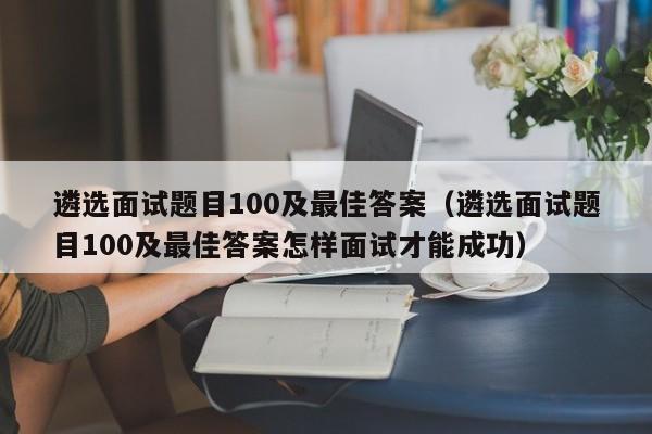 遴选面试题目100及最佳答案（遴选面试题目100及最佳答案怎样面试才能成功）