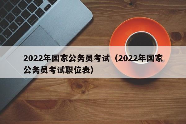 2022年国家公务员考试（2022年国家公务员考试职位表）