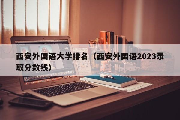 西安外国语大学排名（西安外国语2023录取分数线）