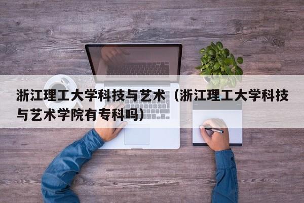 浙江理工大学科技与艺术（浙江理工大学科技与艺术学院有专科吗）