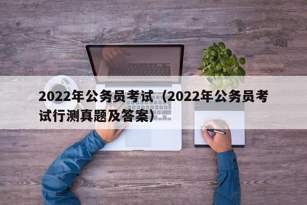 2022年公务员考试（2022年公务员考试行测真题及答案）