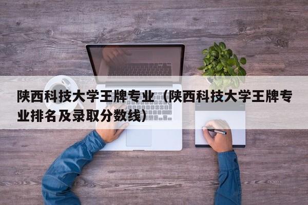 陕西科技大学王牌专业（陕西科技大学王牌专业排名及录取分数线）