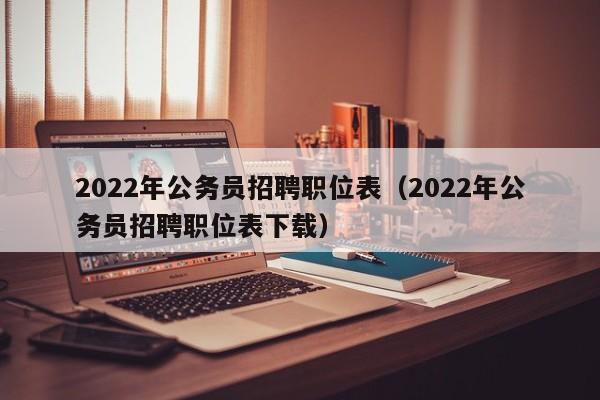 2022年公务员招聘职位表（2022年公务员招聘职位表下载）