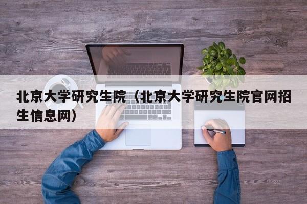 北京大学研究生院（北京大学研究生院官网招生信息网）