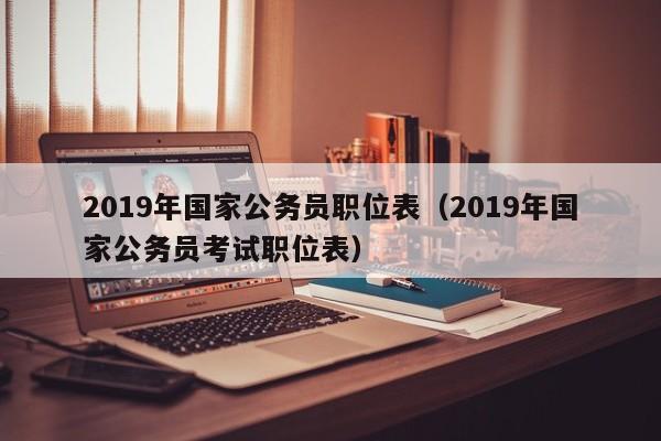 2019年国家公务员职位表（2019年国家公务员考试职位表）