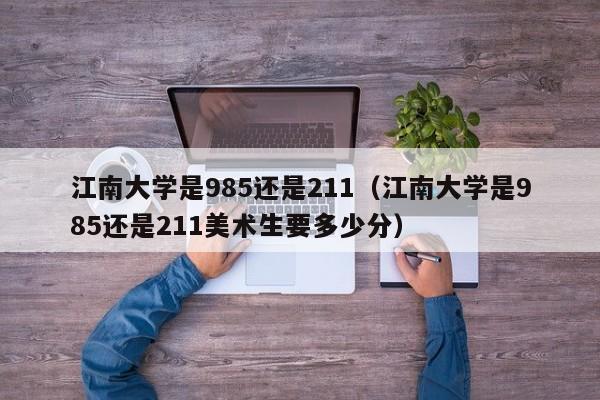 江南大学是985还是211（江南大学是985还是211美术生要多少分）