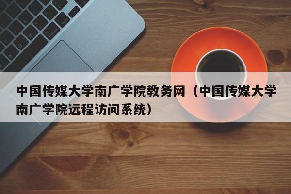 中国传媒大学南广学院教务网（中国传媒大学南广学院远程访问系统）