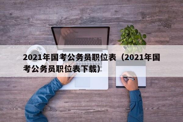 2021年国考公务员职位表（2021年国考公务员职位表下载）