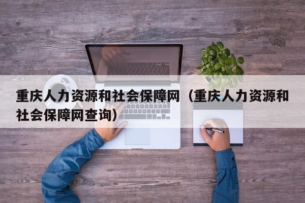 重庆人力资源和社会保障网（重庆人力资源和社会保障网查询）