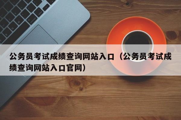 公务员考试成绩查询网站入口（公务员考试成绩查询网站入口官网）