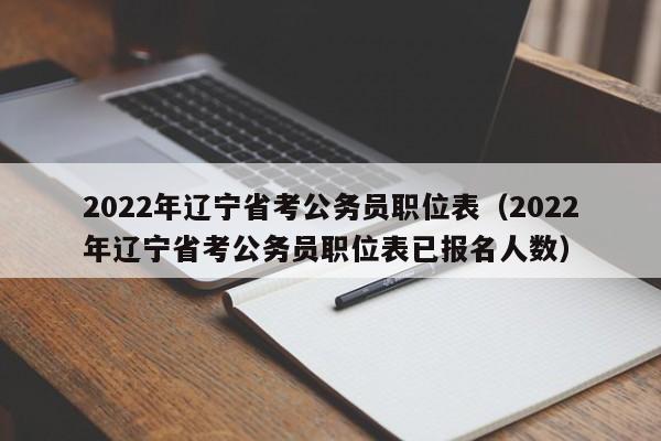 2022年辽宁省考公务员职位表（2022年辽宁省考公务员职位表已报名人数）