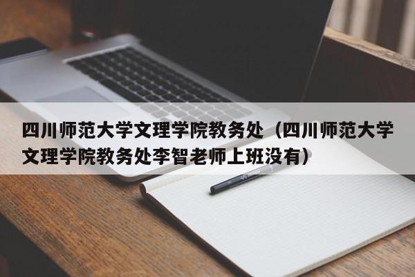 四川师范大学文理学院教务处（四川师范大学文理学院教务处李智老师上班没有）