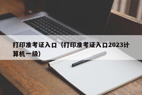 打印准考证入口（打印准考证入口2023计算机一级）