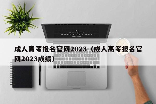 成人高考报名官网2023（成人高考报名官网2023成绩）