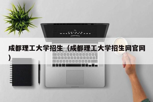 成都理工大学招生（成都理工大学招生网官网）