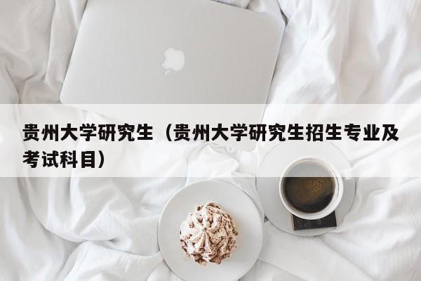 贵州大学研究生（贵州大学研究生招生专业及考试科目）