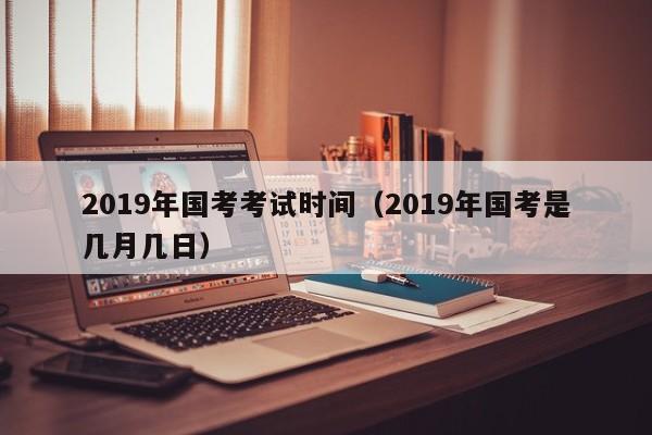 2019年国考考试时间（2019年国考是几月几日）