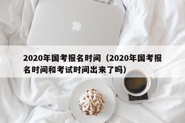 2020年国考报名时间（2020年国考报名时间和考试时间出来了吗）