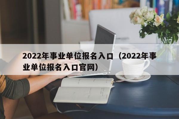 2022年事业单位报名入口（2022年事业单位报名入口官网）