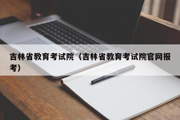 吉林省教育考试院（吉林省教育考试院官网报考）