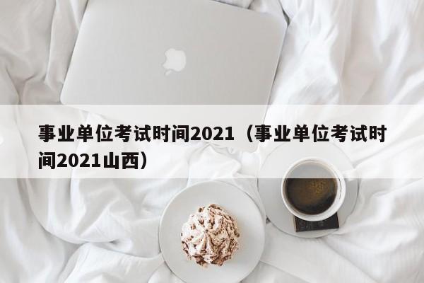 事业单位考试时间2021（事业单位考试时间2021山西）