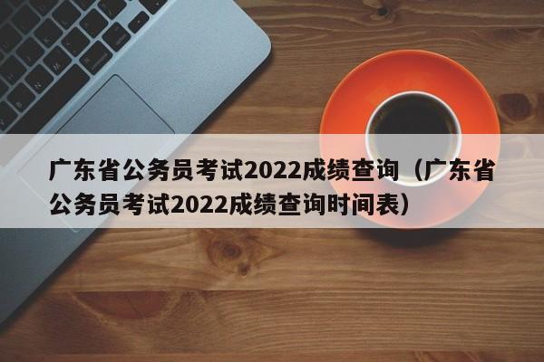 广东省公务员考试2022成绩查询（广东省公务员考试2022成绩查询时间表）