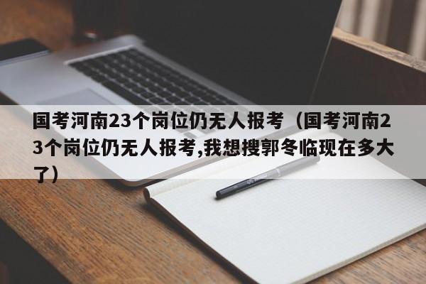 国考河南23个岗位仍无人报考（国考河南23个岗位仍无人报考,我想搜郭冬临现在多大了）